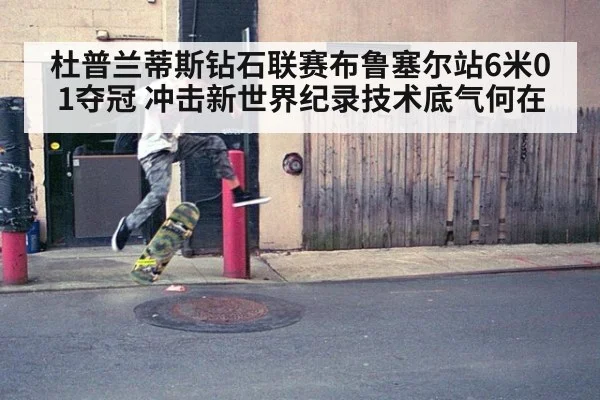 杜普兰蒂斯钻石联赛布鲁塞尔站6米01夺冠 冲击新世界纪录技术底气何在