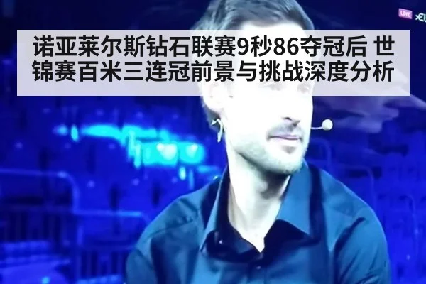 诺亚莱尔斯钻石联赛9秒86夺冠后 世锦赛百米三连冠前景与挑战深度分析