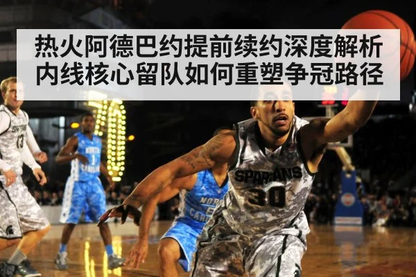 热火阿德巴约提前续约深度解析 内线核心留队如何重塑争冠路径